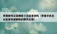 苹果聊天记录删除了还能查到吗（苹果手机怎么能查出被删除的聊天记录）