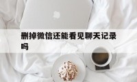 删掉微信还能看见聊天记录吗（微信删掉还能看到聊天记录吗）