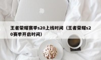 王者荣耀赛季s20上线时间（王者荣耀s20赛季开启时间）