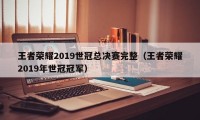 王者荣耀2019世冠总决赛完整（王者荣耀2019年世冠冠军）