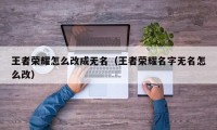 王者荣耀怎么改成无名（王者荣耀名字无名怎么改）