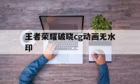 王者荣耀破晓cg动画无水印（王者荣耀新cg破晓）