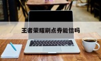 王者荣耀刷点券能信吗（王者卖点券的可信么）