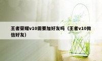 王者荣耀v10需要加好友吗（王者v10微信好友）