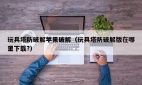 玩具塔防破解苹果破解（玩具塔防破解版在哪里下载?）