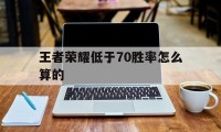 王者荣耀低于70胜率怎么算的（王者荣耀排位70胜率高吗）