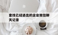 查找已经退出的企业微信聊天记录（企业微信聊天记录还在吗）