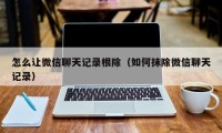 怎么让微信聊天记录根除（如何抹除微信聊天记录）