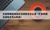 王者荣耀游戏估价五级铭文怎么填（王者荣耀五级铭文怎么购买）