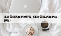 王者荣耀怎么删掉好友（王者荣耀,怎么删除好友）