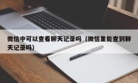 微信中可以查看聊天记录吗（微信里能查到聊天记录吗）