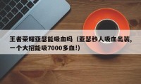 王者荣耀亚瑟能吸血吗（亚瑟秒人吸血出装,一个大招能吸7000多血!）