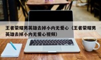 王者荣耀男英雄去掉小内无爱心（王者荣耀男英雄去掉小内无爱心视频）