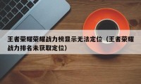 王者荣耀荣耀战力榜显示无法定位（王者荣耀战力排名未获取定位）