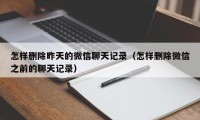 怎样删除昨天的微信聊天记录（怎样删除微信之前的聊天记录）