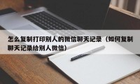 怎么复制打印别人的微信聊天记录（如何复制聊天记录给别人微信）