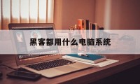 黑客都用什么电脑系统（黑客用的都是什么电脑）