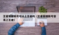 王者荣耀新号可以上王者吗（王者荣耀新号容易上王者）