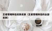 王者荣耀韩信皮肤皮肤（王者荣耀韩信的全部皮肤）