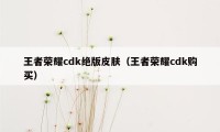 王者荣耀cdk绝版皮肤（王者荣耀cdk购买）