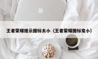 王者荣耀提示图标太小（王者荣耀图标变小）