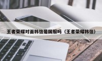 王者荣耀对面韩信是国服吗（王者荣耀韩信）