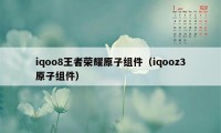 iqoo8王者荣耀原子组件（iqooz3原子组件）