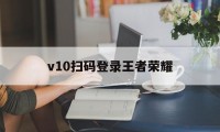 v10扫码登录王者荣耀（王者荣耀扫码登录平台）