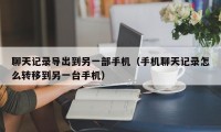 聊天记录导出到另一部手机（手机聊天记录怎么转移到另一台手机）