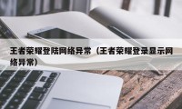 王者荣耀登陆网络异常（王者荣耀登录显示网络异常）