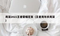 周深2021王者荣耀花絮（王者周年庆周深）