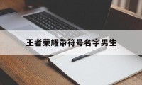 王者荣耀带符号名字男生（王者荣耀带符号的名字男）