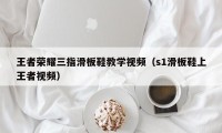 王者荣耀三指滑板鞋教学视频（s1滑板鞋上王者视频）