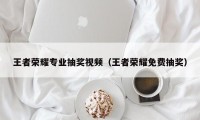 王者荣耀专业抽奖视频（王者荣耀免费抽奖）