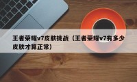 王者荣耀v7皮肤挑战（王者荣耀v7有多少皮肤才算正常）