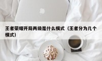 王者荣耀开局两级是什么模式（王者分为几个模式）