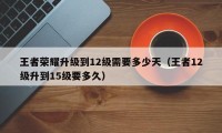 王者荣耀升级到12级需要多少天（王者12级升到15级要多久）