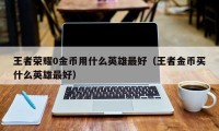 王者荣耀0金币用什么英雄最好（王者金币买什么英雄最好）