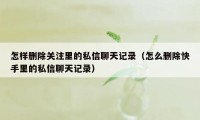 怎样删除关注里的私信聊天记录（怎么删除快手里的私信聊天记录）