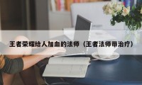 王者荣耀给人加血的法师（王者法师带治疗）