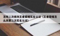 怎样二次修改王者荣耀实名认证（王者荣耀怎么改第二次实名认证）