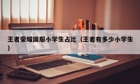 王者荣耀国服小学生占比（王者有多少小学生）