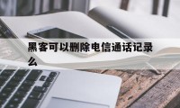 黑客可以删除电信通话记录么（找黑客可以把通话记录删了吗）