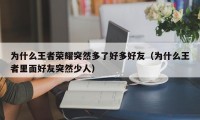 为什么王者荣耀突然多了好多好友（为什么王者里面好友突然少人）