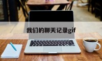 我们的聊天记录gif（我们的聊天记录会被网监看到吗）