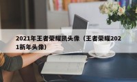 2021年王者荣耀凯头像（王者荣耀2021新年头像）