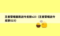 王者荣耀最新战令皮肤s23（王者荣耀战令皮肤S23）