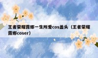 王者荣耀露娜一生所爱cos盖头（王者荣耀露娜coser）