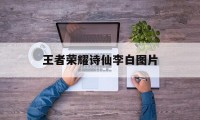 王者荣耀诗仙李白图片（诗仙李白的图片）