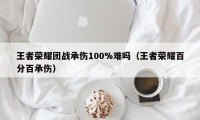 王者荣耀团战承伤100%难吗（王者荣耀百分百承伤）